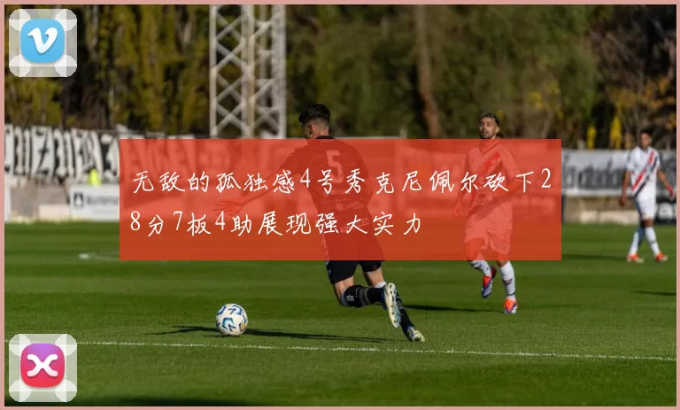 无敌的孤独感4号秀克尼佩尔砍下28分7板4助展现强大实力