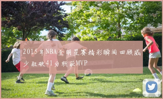 2015年NBA全明星赛精彩瞬间回顾威少狂砍41分斩获MVP