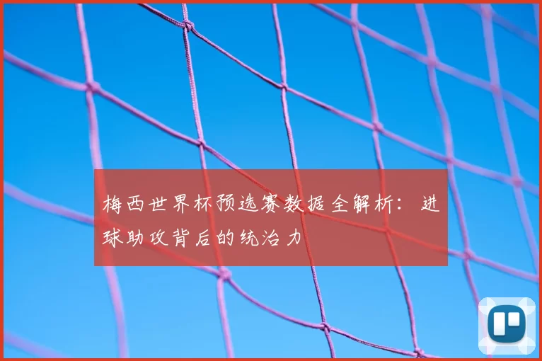 梅西世界杯预选赛数据全解析:进球助攻背后的统治力