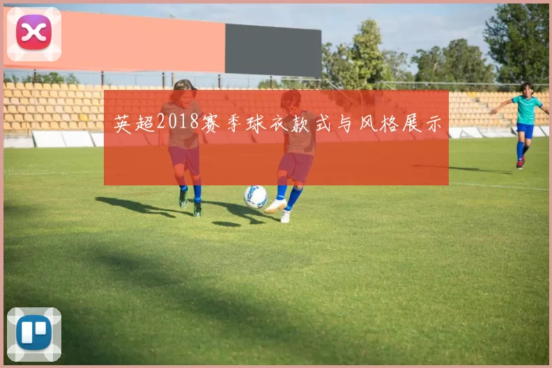 英超2018赛季球衣款式与风格展示