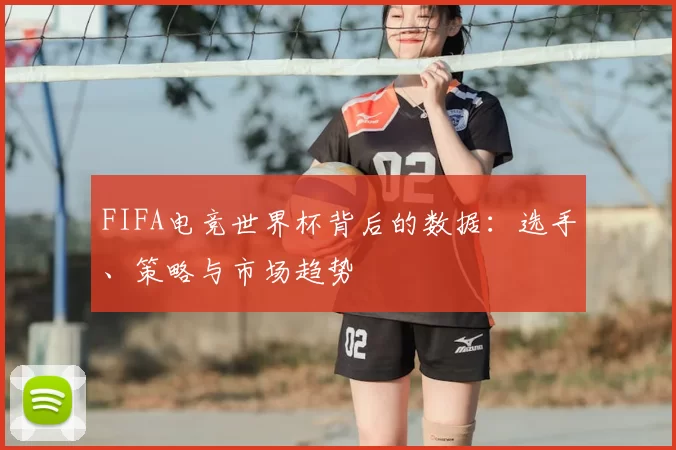 FIFA电竞世界杯背后的数据：选手、策略与市场趋势