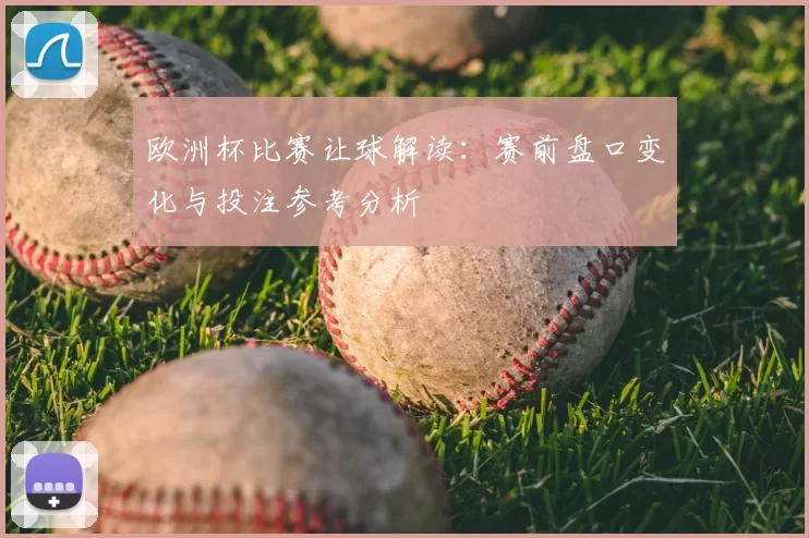 欧洲杯比赛让球解读:赛前盘口变化与投注参考分析