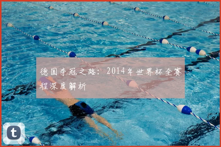 德国夺冠之路：2014年世界杯全赛程深度解析