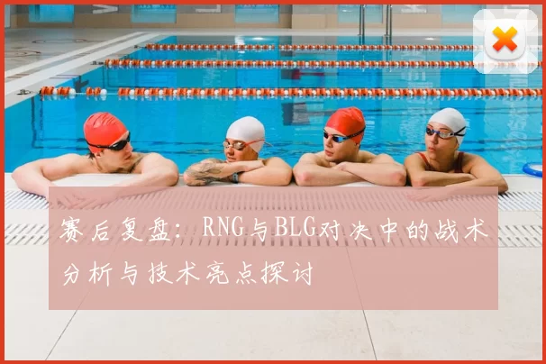 赛后复盘:RNG与BLG对决中的战术分析与技术亮点探讨
