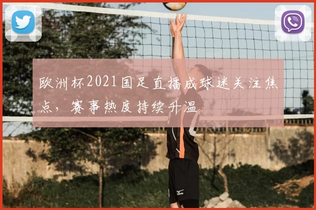 欧洲杯2021国足直播成球迷关注焦点，赛事热度持续升温