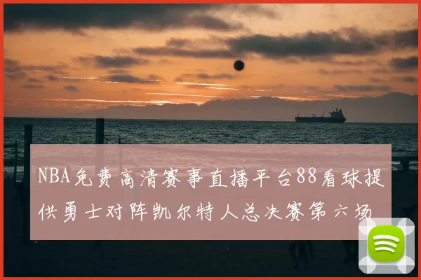 NBA免费高清赛事直播平台88看球提供勇士对阵凯尔特人总决赛第六场回放与战术解析
