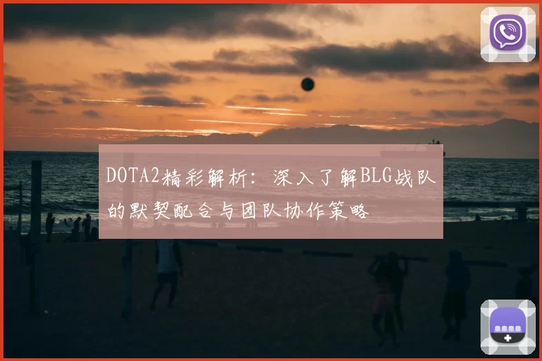 DOTA2精彩解析:深入了解BLG战队的默契配合与团队协作策略