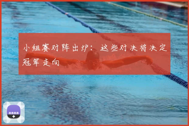 小组赛对阵出炉:这些对决将决定冠军走向