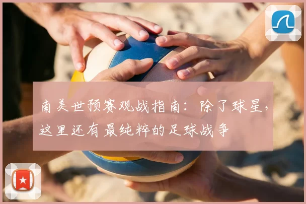南美世预赛观战指南:除了球星,这里还有最纯粹的足球战争