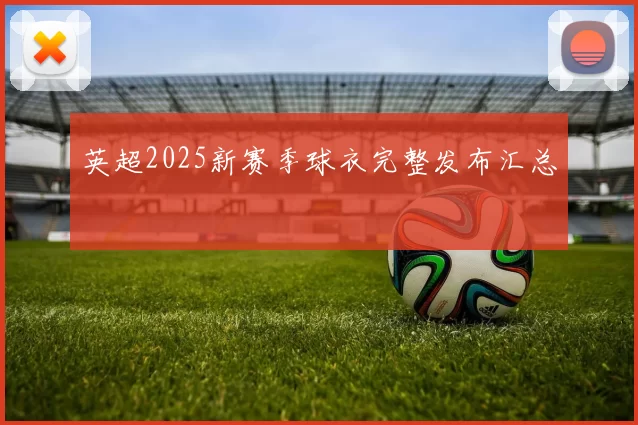 英超2025新赛季球衣完整发布汇总